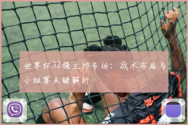 世界杯32强主帅专访：战术布局与小组赛关键解析