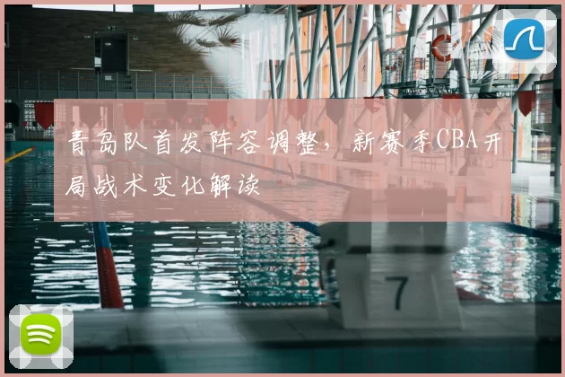 青岛队首发阵容调整,新赛季CBA开局战术变化解读
