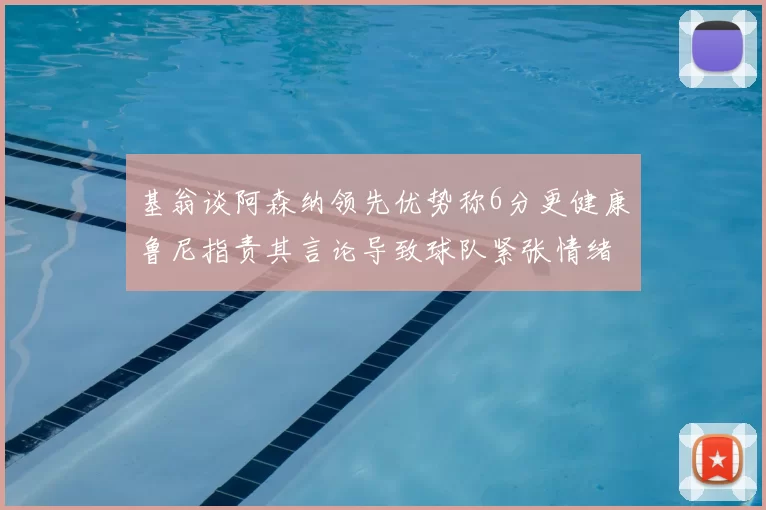 基翁谈阿森纳领先优势称6分更健康鲁尼指责其言论导致球队紧张情绪
