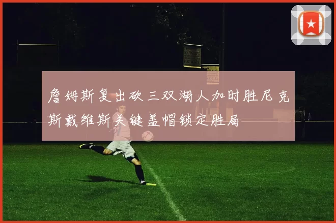 詹姆斯复出砍三双湖人加时胜尼克斯戴维斯关键盖帽锁定胜局