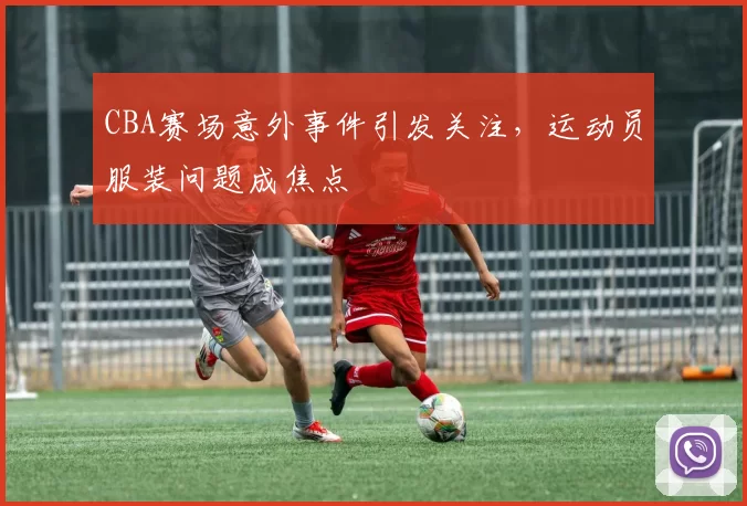 CBA赛场意外事件引发关注,运动员服装问题成焦点