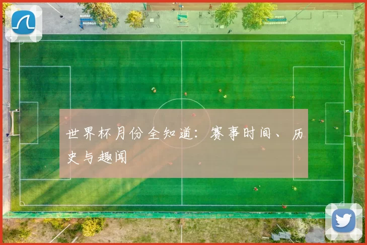 世界杯月份全知道:赛事时间、历史与趣闻