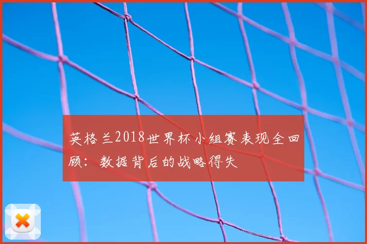 英格兰2018世界杯小组赛表现全回顾：数据背后的战略得失