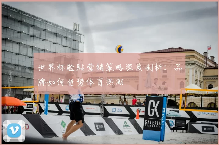 世界杯脸贴营销策略深度剖析：品牌如何借势体育热潮