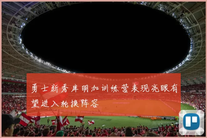 勇士新秀库明加训练营表现亮眼有望进入轮换阵容