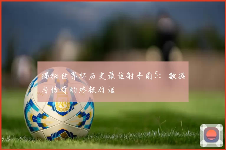 揭秘世界杯历史最佳射手前5:数据与传奇的终极对话