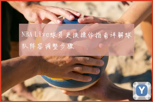 NBA Live球员更换操作指南详解球队阵容调整步骤