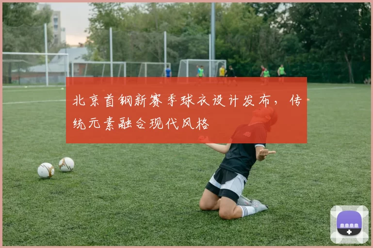 北京首钢新赛季球衣设计发布，传统元素融合现代风格