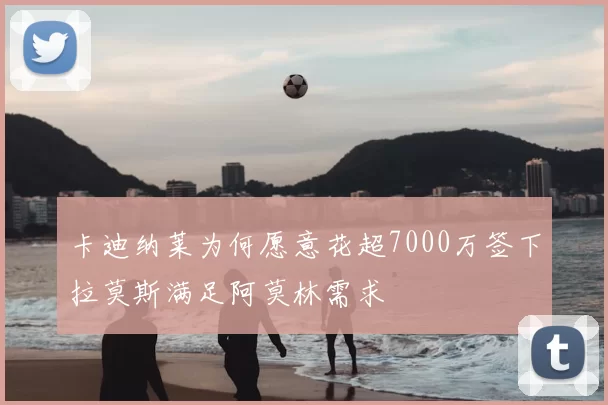 卡迪纳莱为何愿意花超7000万签下拉莫斯满足阿莫林需求