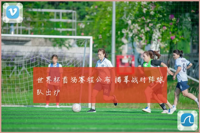 世界杯首场赛程公布 揭幕战对阵球队出炉