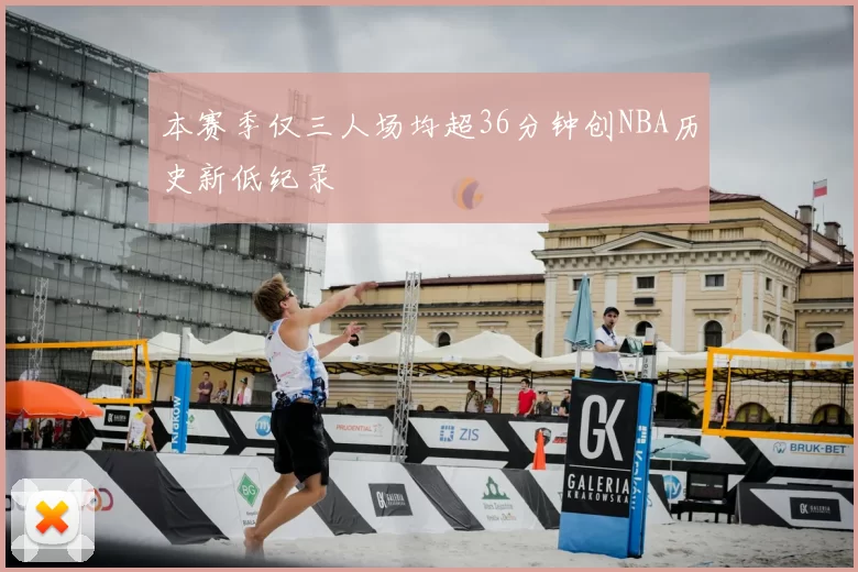 本赛季仅三人场均超36分钟创NBA历史新低纪录