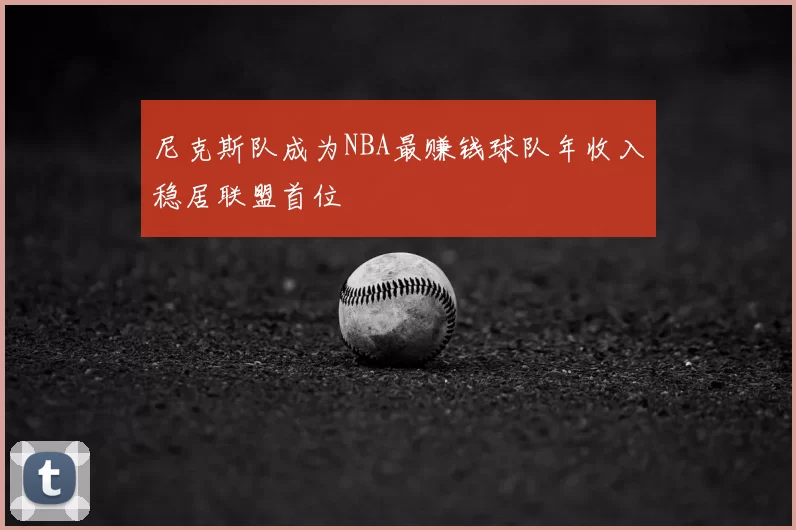 尼克斯队成为NBA最赚钱球队年收入稳居联盟首位