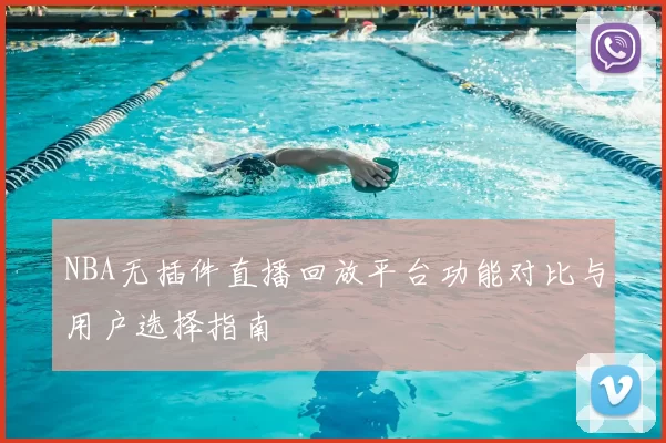 NBA无插件直播回放平台功能对比与用户选择指南