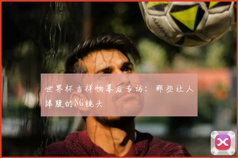 世界杯吉祥物幕后专访：那些让人捧腹的NG镜头