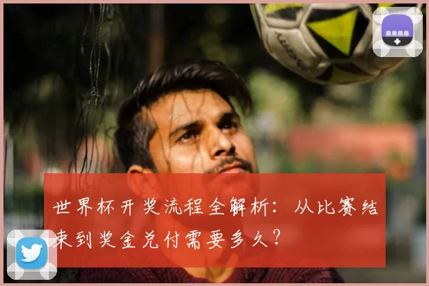 世界杯开奖流程全解析：从比赛结束到奖金兑付需要多久？