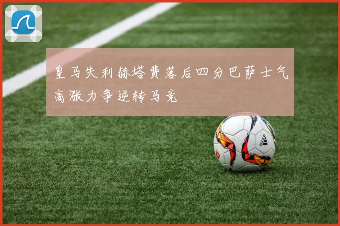 皇马失利赫塔费落后四分巴萨士气高涨力争逆转马竞