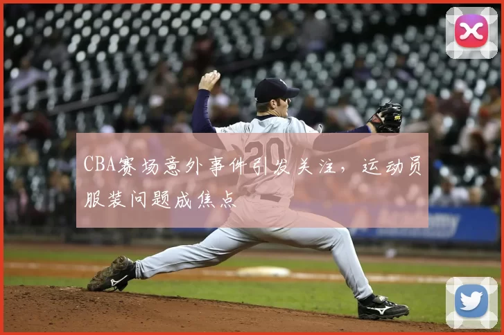 CBA赛场意外事件引发关注，运动员服装问题成焦点