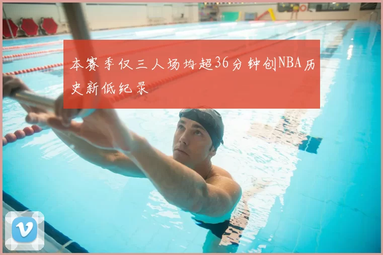 本赛季仅三人场均超36分钟创NBA历史新低纪录