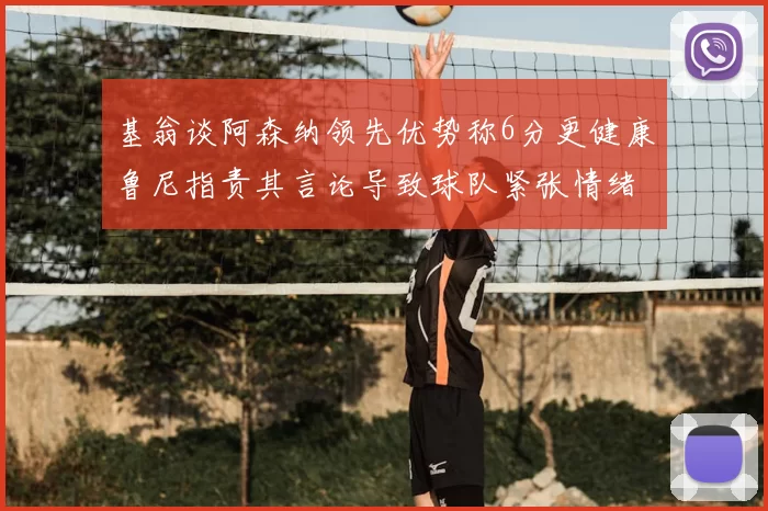 基翁谈阿森纳领先优势称6分更健康鲁尼指责其言论导致球队紧张情绪