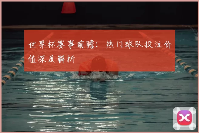 世界杯赛事前瞻:热门球队投注价值深度解析