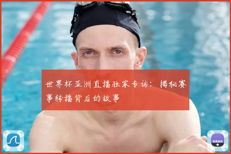 世界杯亚洲直播独家专访:揭秘赛事转播背后的故事