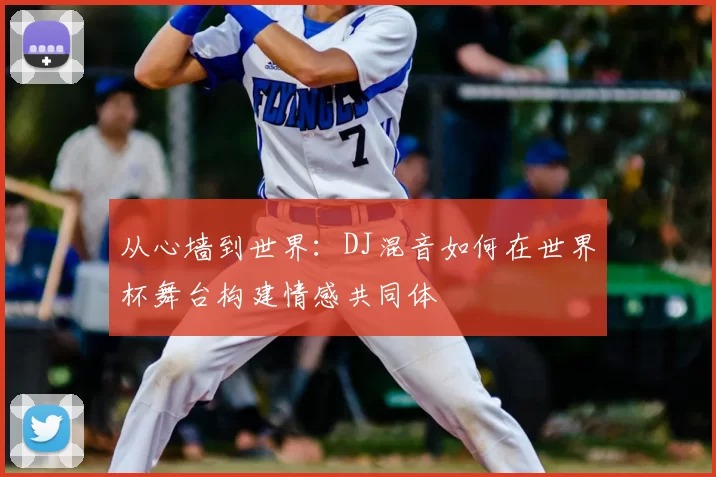 从心墙到世界:DJ混音如何在世界杯舞台构建情感共同体