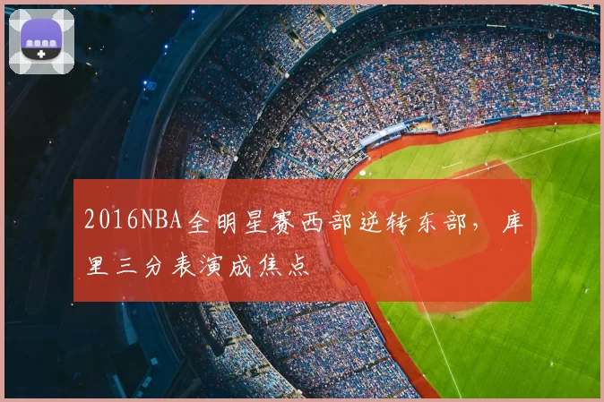 2016NBA全明星赛西部逆转东部，库里三分表演成焦点