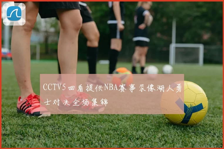 CCTV5回看提供NBA赛事录像湖人勇士对决全场集锦