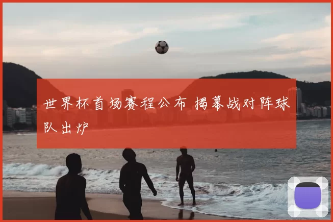 世界杯首场赛程公布 揭幕战对阵球队出炉