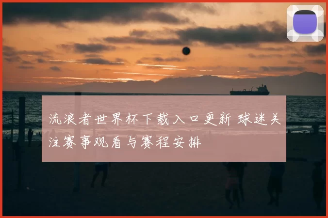 流浪者世界杯下载入口更新 球迷关注赛事观看与赛程安排