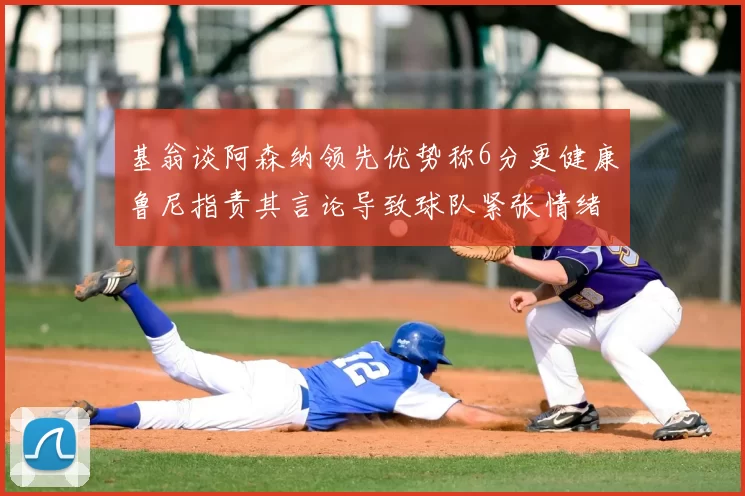 基翁谈阿森纳领先优势称6分更健康鲁尼指责其言论导致球队紧张情绪