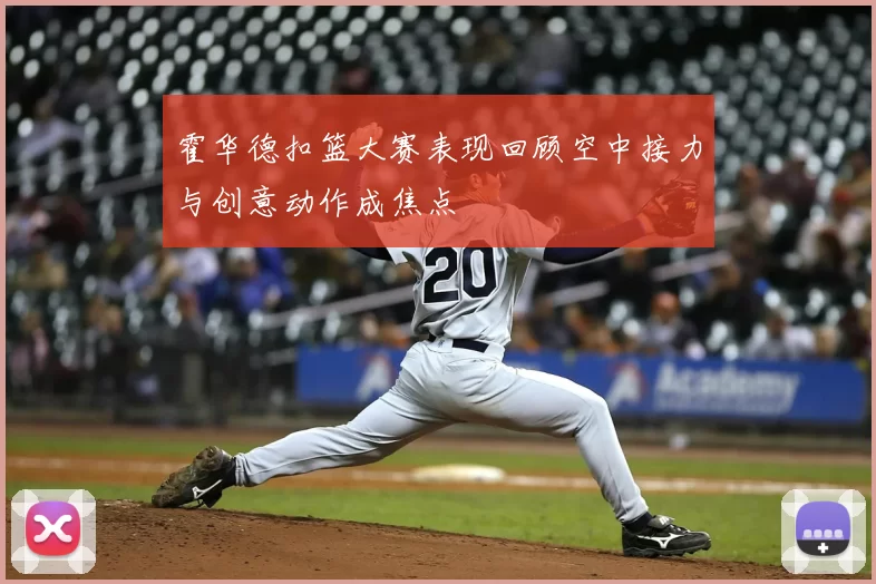 霍华德扣篮大赛表现回顾空中接力与创意动作成焦点