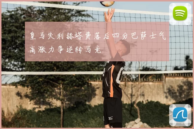 皇马失利赫塔费落后四分巴萨士气高涨力争逆转马竞