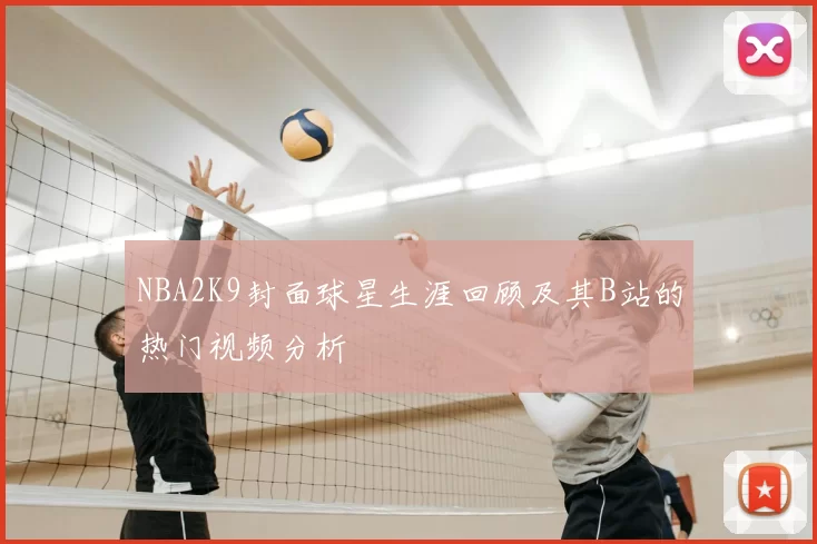 NBA2K9封面球星生涯回顾及其B站的热门视频分析