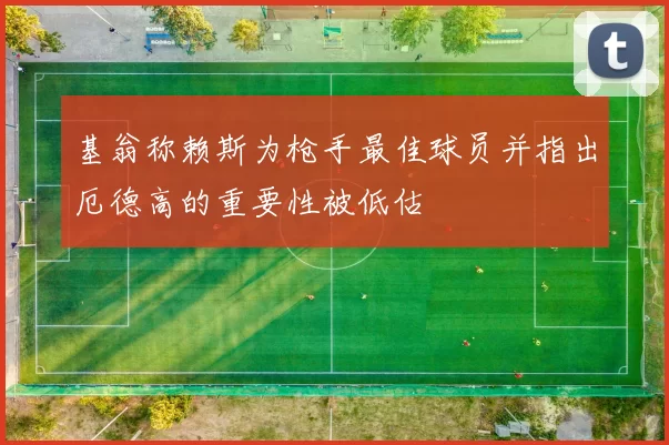 基翁称赖斯为枪手最佳球员并指出厄德高的重要性被低估