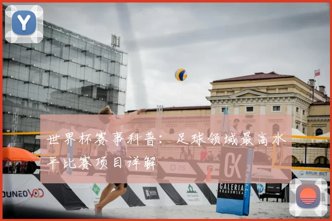 世界杯赛事科普：足球领域最高水平比赛项目详解