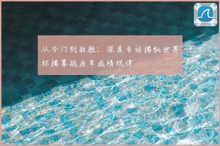 从冷门到狂胜:深度专访揭秘世界杯揭幕战历年成绩规律