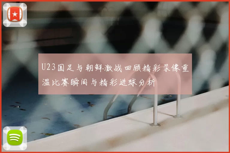 U23国足与朝鲜激战回顾精彩录像重温比赛瞬间与精彩进球分析