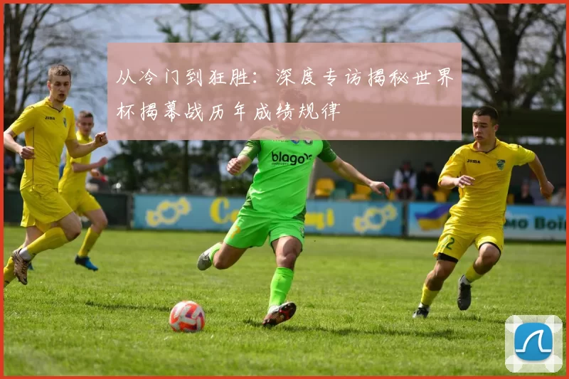 从冷门到狂胜：深度专访揭秘世界杯揭幕战历年成绩规律