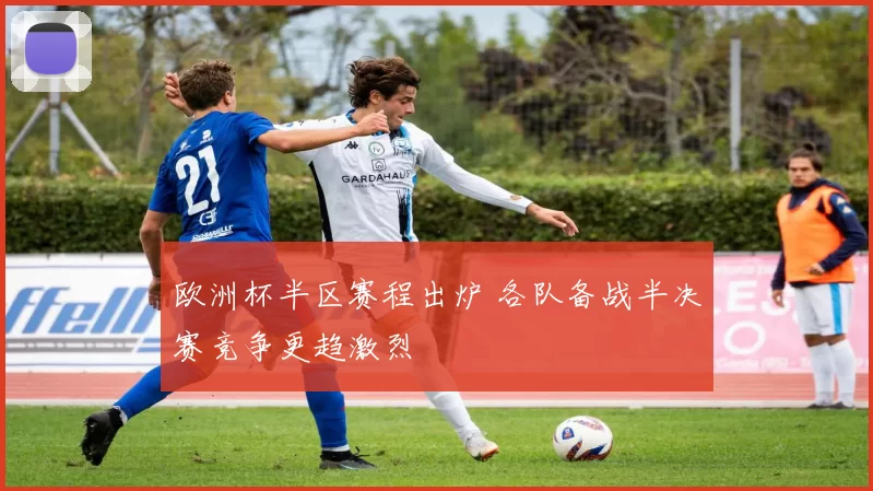 欧洲杯半区赛程出炉 各队备战半决赛竞争更趋激烈