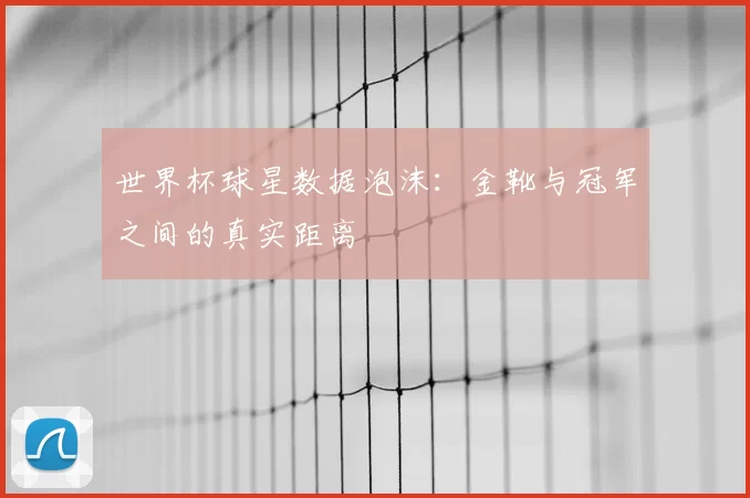 世界杯球星数据泡沫:金靴与冠军之间的真实距离