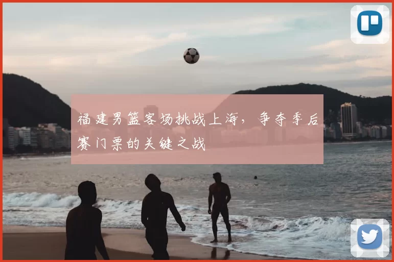 福建男篮客场挑战上海,争夺季后赛门票的关键之战