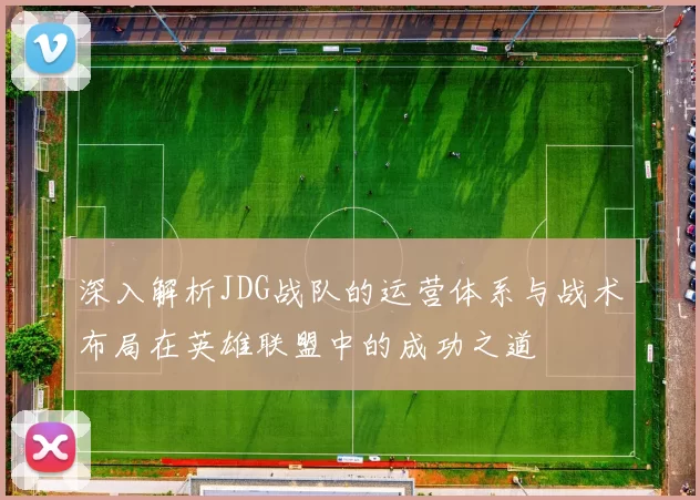 深入解析JDG战队的运营体系与战术布局在英雄联盟中的成功之道