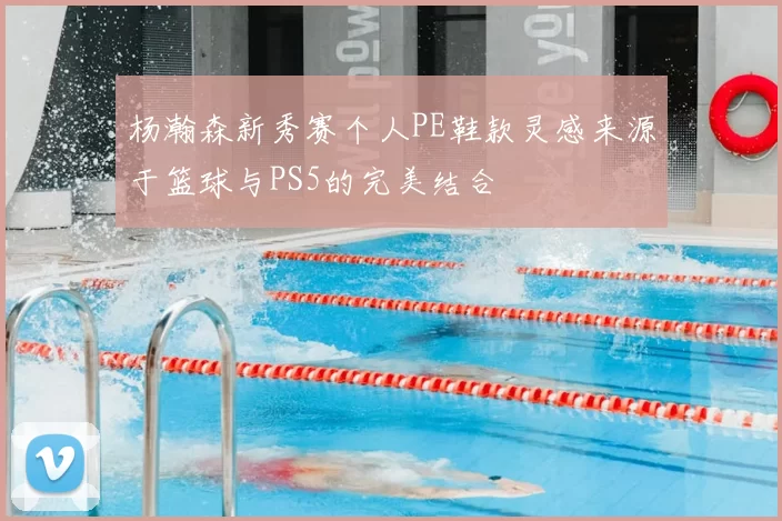 杨瀚森新秀赛个人PE鞋款灵感来源于篮球与PS5的完美结合