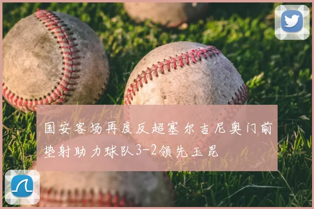 国安客场再度反超塞尔吉尼奥门前垫射助力球队3-2领先玉昆