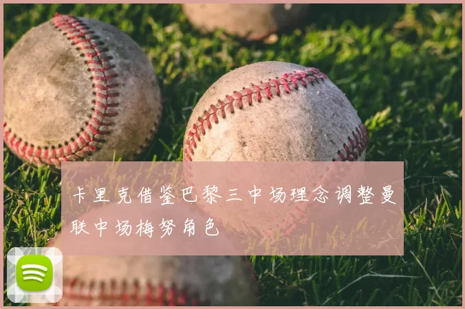 卡里克借鉴巴黎三中场理念调整曼联中场梅努角色