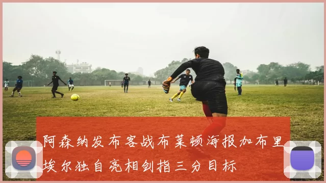 阿森纳发布客战布莱顿海报加布里埃尔独自亮相剑指三分目标