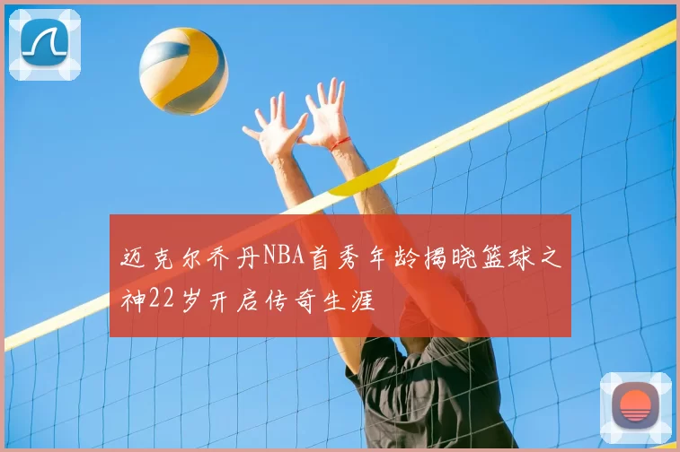 迈克尔乔丹NBA首秀年龄揭晓篮球之神22岁开启传奇生涯