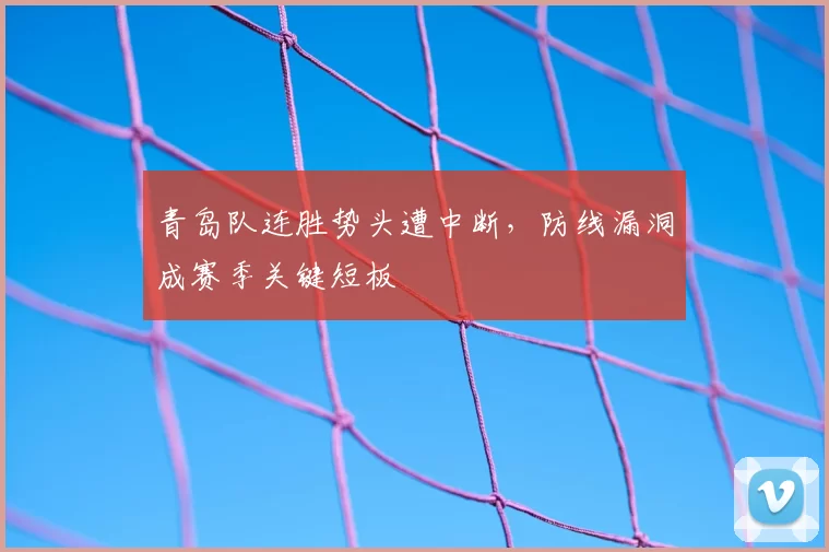 青岛队连胜势头遭中断，防线漏洞成赛季关键短板