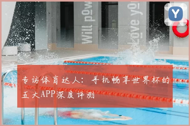 专访体育达人:手机畅享世界杯的五大APP深度评测